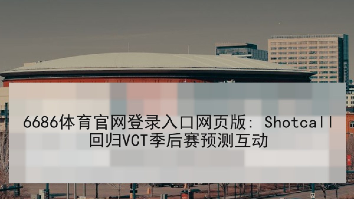 6686体育官网登录入口网页版: Shotcall回归VCT季后赛预测互动