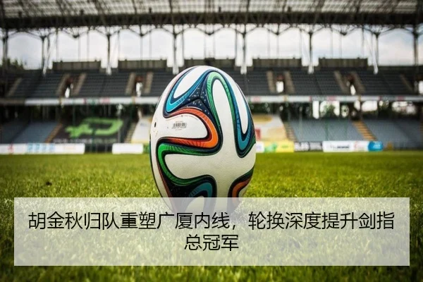 胡金秋归队重塑广厦内线，轮换深度提升剑指总冠军