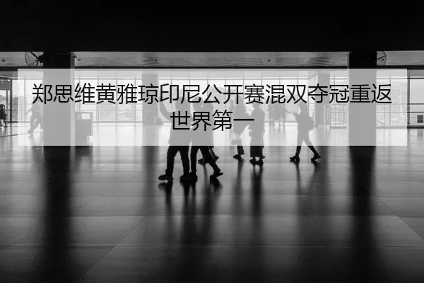 郑思维黄雅琼印尼公开赛混双夺冠重返世界第一
