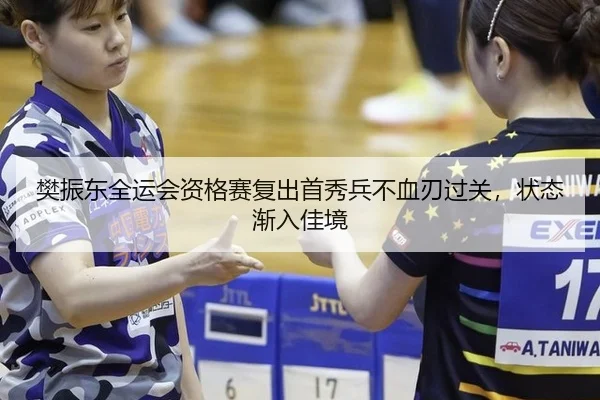 樊振东全运会资格赛复出首秀兵不血刃过关，状态渐入佳境