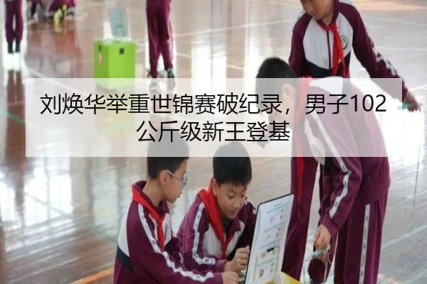 刘焕华举重世锦赛破纪录，男子102公斤级新王登基