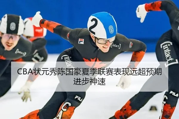 CBA状元秀陈国豪夏季联赛表现远超预期进步神速