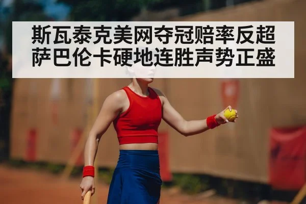 斯瓦泰克美网夺冠赔率反超萨巴伦卡硬地连胜声势正盛