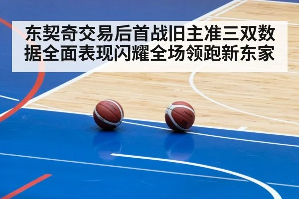 东契奇交易后首战旧主准三双数据全面表现闪耀全场领跑新东家