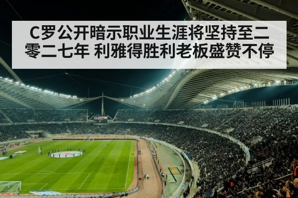 C罗公开暗示职业生涯将坚持至二零二七年 利雅得胜利老板盛赞不停
