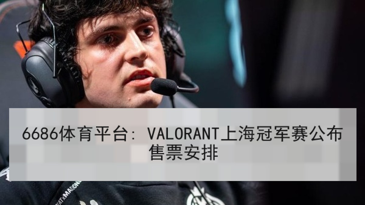 6686体育平台: VALORANT上海冠军赛公布售票安排