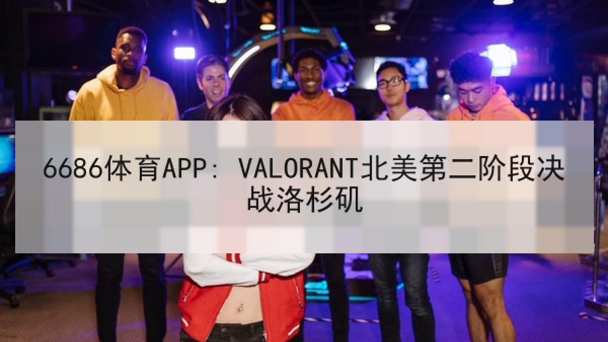 6686体育APP: VALORANT北美第二阶段决战洛杉矶