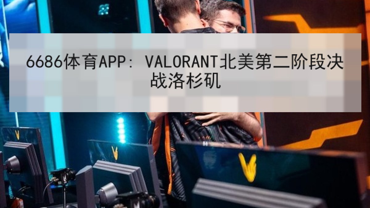 6686体育APP: VALORANT北美第二阶段决战洛杉矶