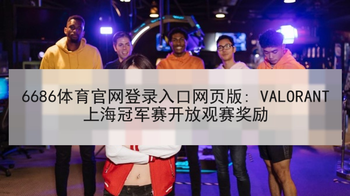 6686体育官网登录入口网页版: VALORANT上海冠军赛开放观赛奖励