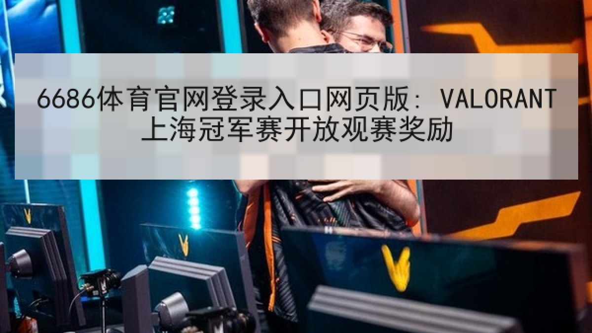 6686体育官网登录入口网页版: VALORANT上海冠军赛开放观赛奖励