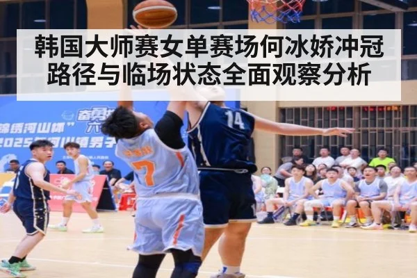 韩国大师赛女单赛场何冰娇冲冠路径与临场状态全面观察分析