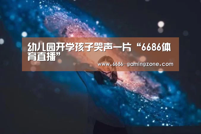 幼儿园开学孩子哭声一片“6686体育直播”